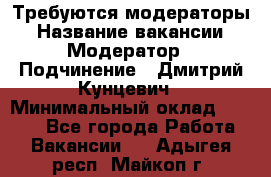 Требуются модераторы › Название вакансии ­ Модератор › Подчинение ­ Дмитрий Кунцевич › Минимальный оклад ­ 1 000 - Все города Работа » Вакансии   . Адыгея респ.,Майкоп г.